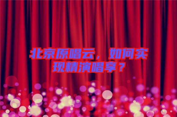 北京原唱云，如何實(shí)現(xiàn)精演唱享？