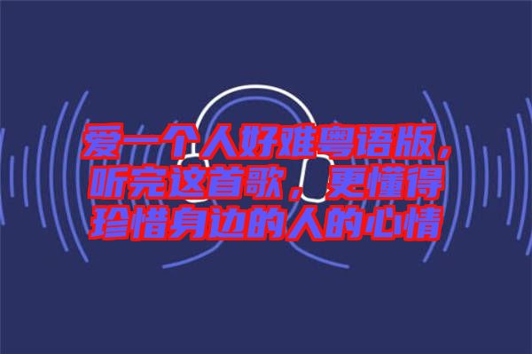 愛(ài)一個(gè)人好難粵語(yǔ)版，聽(tīng)完這首歌，更懂得珍惜身邊的人的心情