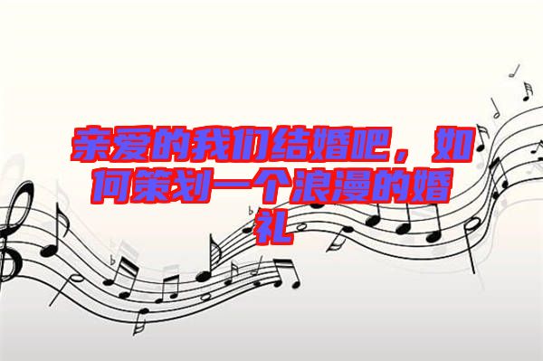 親愛的我們結(jié)婚吧，如何策劃一個(gè)浪漫的婚禮