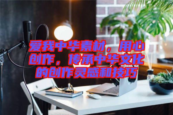 愛我中華素材，用心創(chuàng)作，傳承中華文化的創(chuàng)作靈感和技巧
