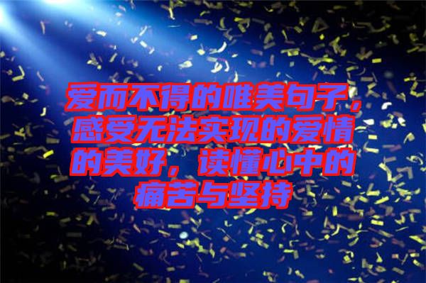 愛而不得的唯美句子，感受無法實(shí)現(xiàn)的愛情的美好，讀懂心中的痛苦與堅(jiān)持