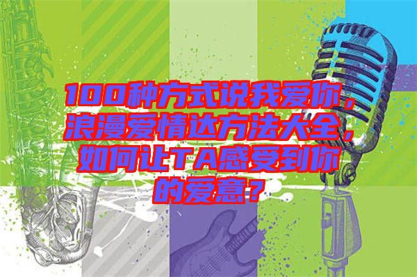 100種方式說我愛你，浪漫愛情達方法大全，如何讓TA感受到你的愛意？