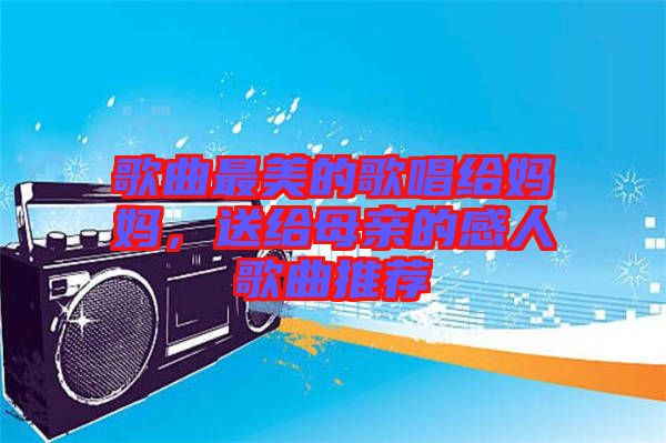 歌曲最美的歌唱給媽媽，送給母親的感人歌曲推薦