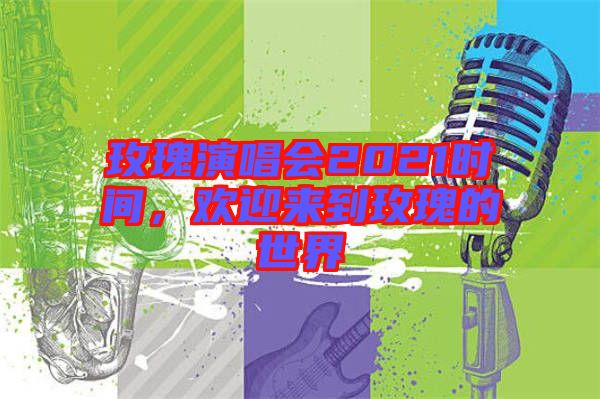 玫瑰演唱會(huì)2021時(shí)間，歡迎來(lái)到玫瑰的世界