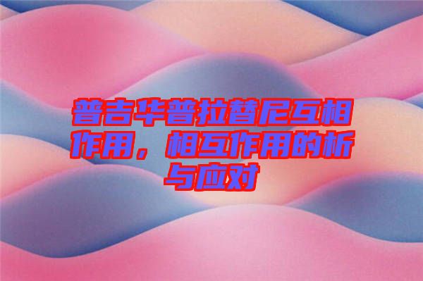 普吉華普拉替尼互相作用，相互作用的析與應(yīng)對(duì)