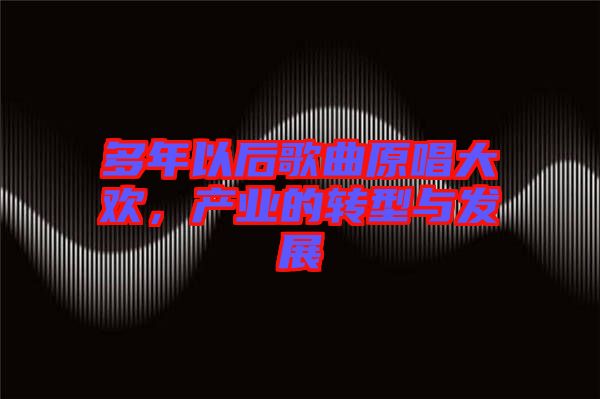 多年以后歌曲原唱大歡，產(chǎn)業(yè)的轉(zhuǎn)型與發(fā)展