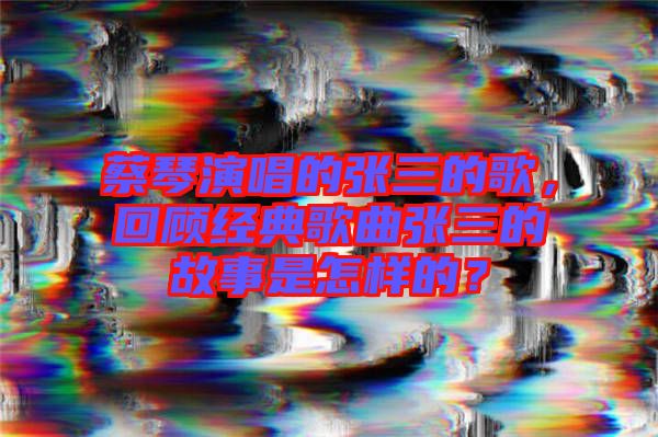 蔡琴演唱的張三的歌，回顧經(jīng)典歌曲張三的故事是怎樣的？