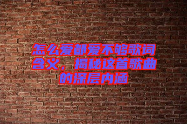 怎么愛都愛不夠歌詞含義，揭秘這首歌曲的深層內(nèi)涵