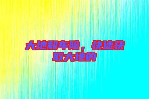 大地和車險(xiǎn)，快速獲取大地的