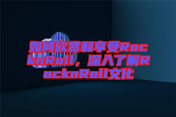 如何欣賞和享受RocknRoll，深入了解RocknRoll文化