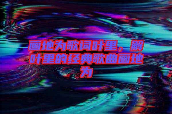 畫地為歌詞葉里，解葉里的經(jīng)典歌曲畫地為