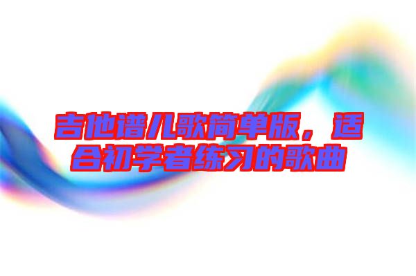 吉他譜兒歌簡單版，適合初學(xué)者練習(xí)的歌曲