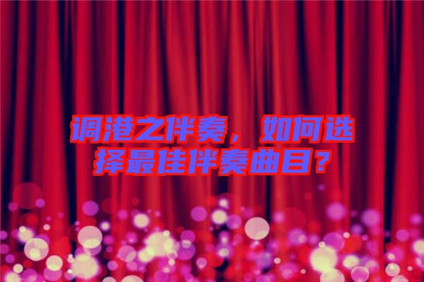調(diào)港之伴奏，如何選擇最佳伴奏曲目？