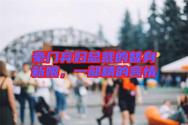 豪門棄婦總裁的替身新娘，一部精的言情