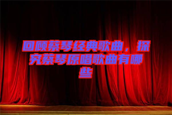 回顧蔡琴經(jīng)典歌曲，探究蔡琴原唱歌曲有哪些