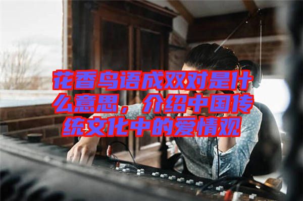 花香鳥語(yǔ)成雙對(duì)是什么意思，介紹中國(guó)傳統(tǒng)文化中的愛情觀
