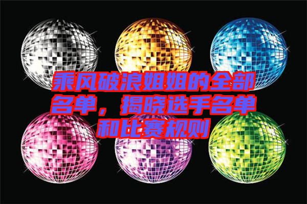 乘風破浪姐姐的全部名單，揭曉選手名單和比賽規(guī)則
