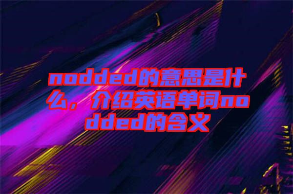nodded的意思是什么，介紹英語單詞nodded的含義