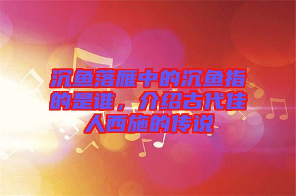 沉魚落雁中的沉魚指的是誰，介紹古代佳人西施的傳說