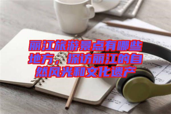 麗江旅游景點有哪些地方，探訪麗江的自然風(fēng)光和文化遺產(chǎn)