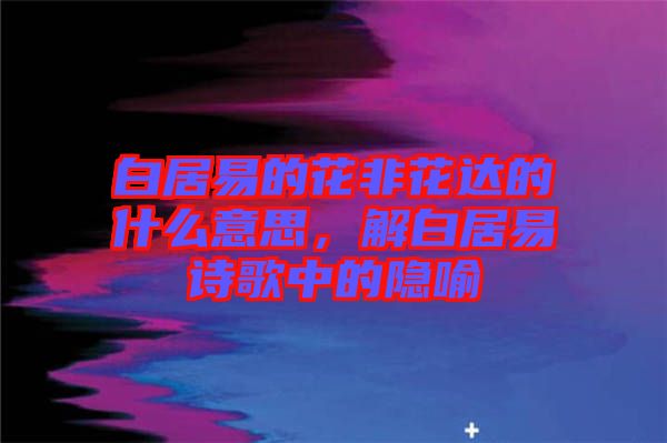 白居易的花非花達(dá)的什么意思，解白居易詩歌中的隱喻
