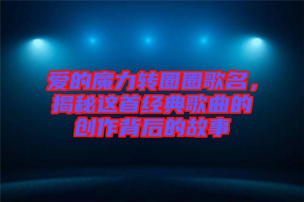 愛的魔力轉(zhuǎn)圈圈歌名，揭秘這首經(jīng)典歌曲的創(chuàng)作背后的故事