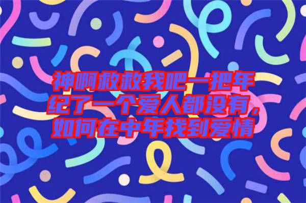 神啊救救我吧一把年紀(jì)了一個(gè)愛人都沒有，如何在中年找到愛情