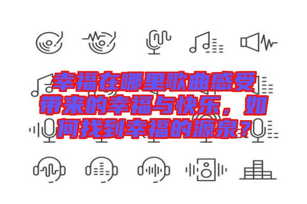 幸福在哪里歌曲感受帶來的幸福與快樂，如何找到幸福的源泉？