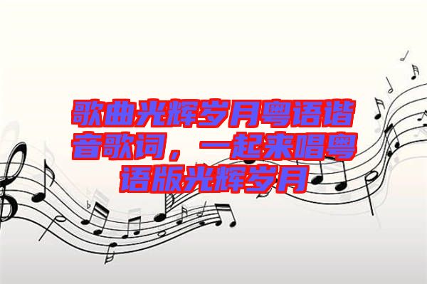 歌曲光輝歲月粵語諧音歌詞，一起來唱粵語版光輝歲月