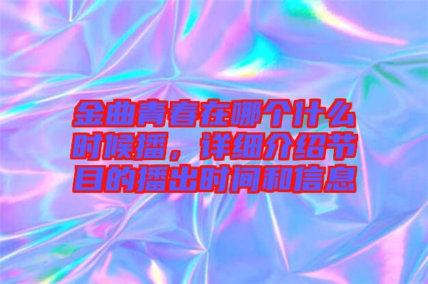 金曲青春在哪個什么時候播，詳細介紹節(jié)目的播出時間和信息