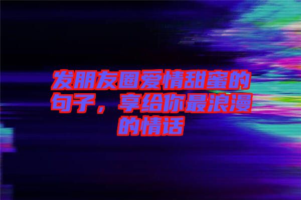 發(fā)朋友圈愛情甜蜜的句子，享給你最浪漫的情話