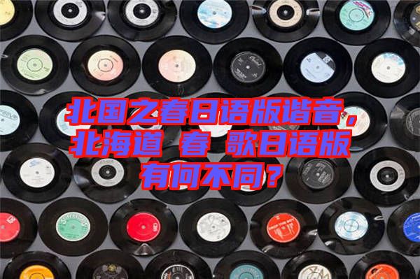 北國之春日語版諧音，北海道の春の歌日語版有何不同？