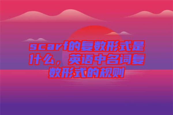 scarf的復(fù)數(shù)形式是什么，英語(yǔ)中名詞復(fù)數(shù)形式的規(guī)則