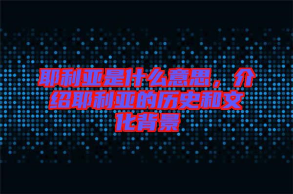 耶利亞是什么意思，介紹耶利亞的歷史和文化背景