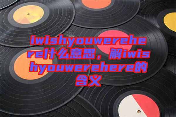 iwishyouwerehere什么意思，解iwishyouwerehere的含義