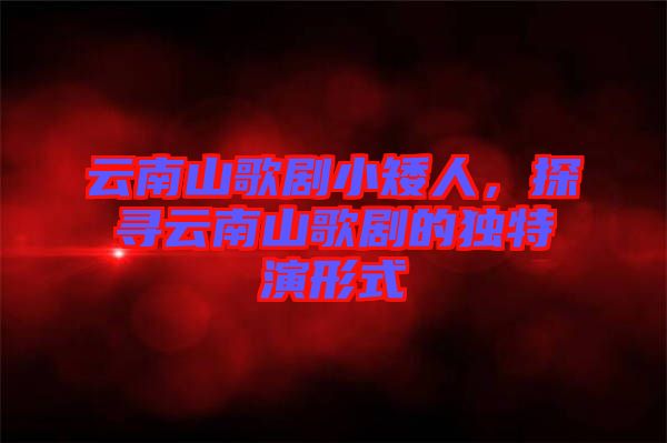 云南山歌劇小矮人，探尋云南山歌劇的獨(dú)特演形式