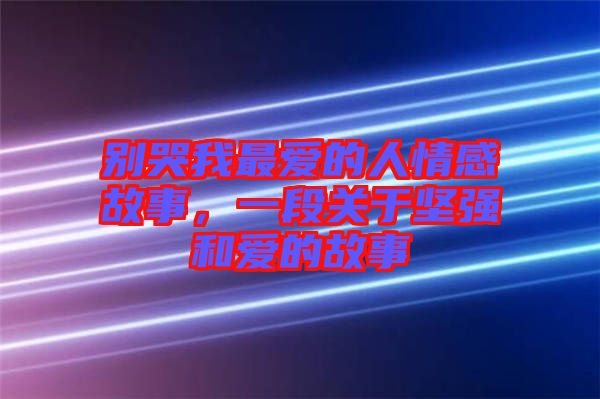別哭我最愛的人情感故事，一段關(guān)于堅(jiān)強(qiáng)和愛的故事