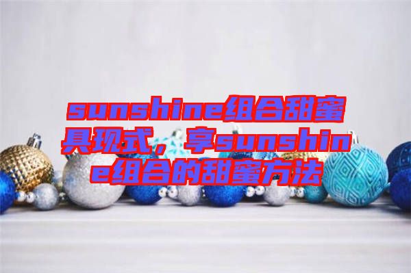 sunshine組合甜蜜具現(xiàn)式，享sunshine組合的甜蜜方法