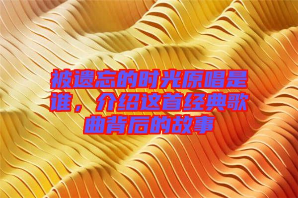 被遺忘的時光原唱是誰，介紹這首經典歌曲背后的故事