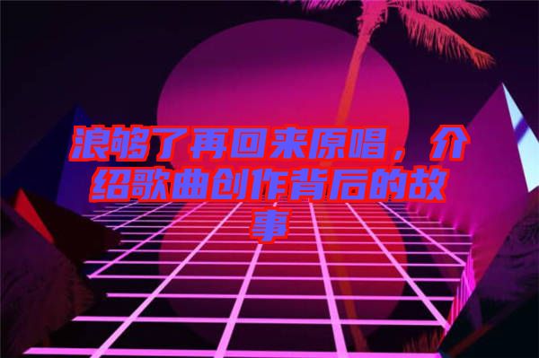 浪夠了再回來原唱，介紹歌曲創(chuàng)作背后的故事