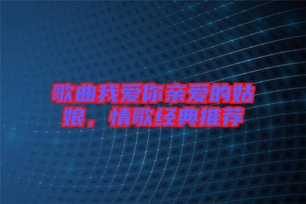 歌曲我愛(ài)你親愛(ài)的姑娘，情歌經(jīng)典推薦
