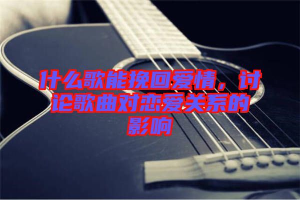 什么歌能挽回愛情，討論歌曲對戀愛關(guān)系的影響