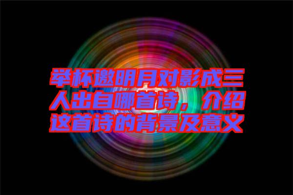 舉杯邀明月對(duì)影成三人出自哪首詩，介紹這首詩的背景及意義