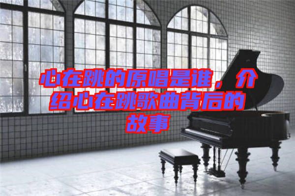 心在跳的原唱是誰，介紹心在跳歌曲背后的故事