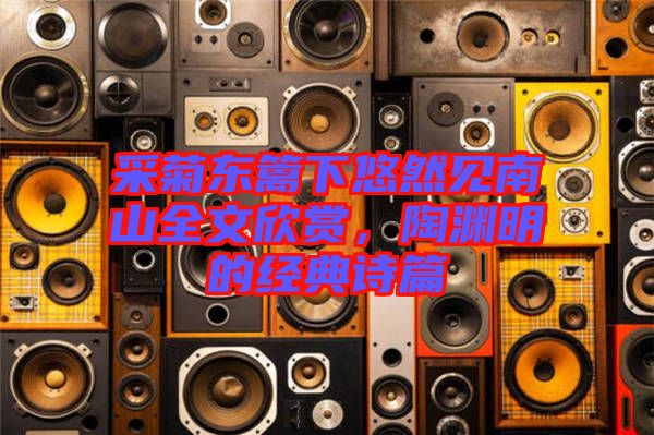 采菊東籬下悠然見南山全文欣賞，陶淵明的經(jīng)典詩篇