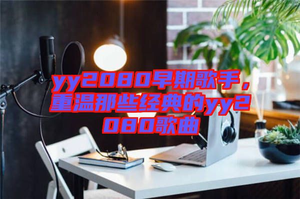 yy2080早期歌手，重溫那些經(jīng)典的yy2080歌曲