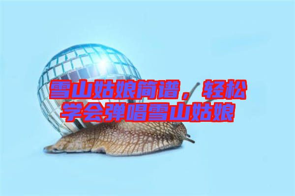 雪山姑娘簡譜，輕松學(xué)會彈唱雪山姑娘