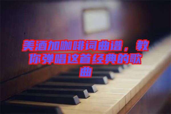 美酒加咖啡詞曲譜，教你彈唱這首經(jīng)典的歌曲