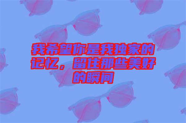 我希望你是我獨(dú)家的記憶，留住那些美好的瞬間
