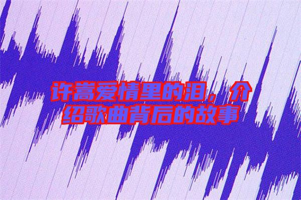 許嵩愛情里的淚，介紹歌曲背后的故事